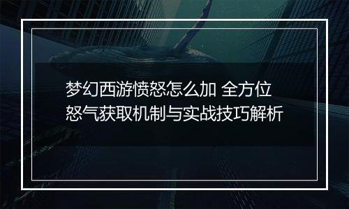 梦幻西游愤怒怎么加 全方位怒气获取机制与实战技巧解析