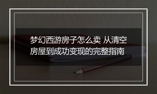 梦幻西游房子怎么卖 从清空房屋到成功变现的完整指南