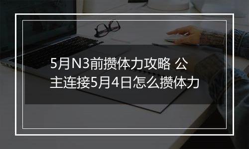 5月N3前攒体力攻略 公主连接5月4日怎么攒体力