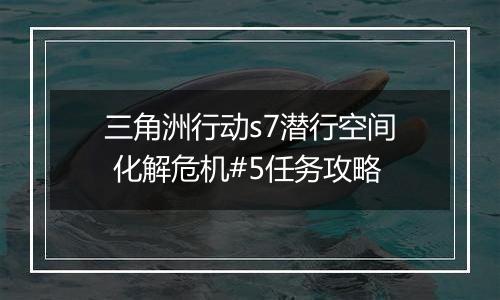 三角洲行动s7潜行空间 化解危机#5任务攻略