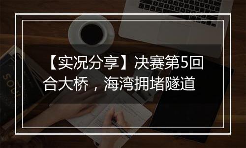 【实况分享】决赛第5回合大桥，海湾拥堵隧道