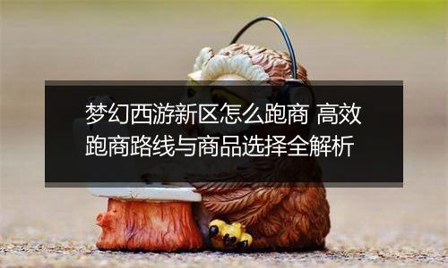 梦幻西游新区怎么跑商 高效跑商路线与商品选择全解析