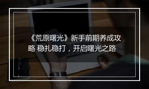 《荒原曙光》新手前期养成攻略 稳扎稳打，开启曙光之路