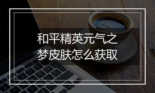和平精英元气之梦皮肤怎么获取