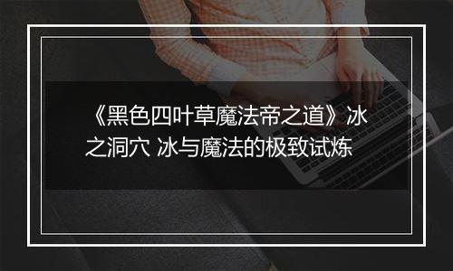 《黑色四叶草魔法帝之道》冰之洞穴 冰与魔法的极致试炼