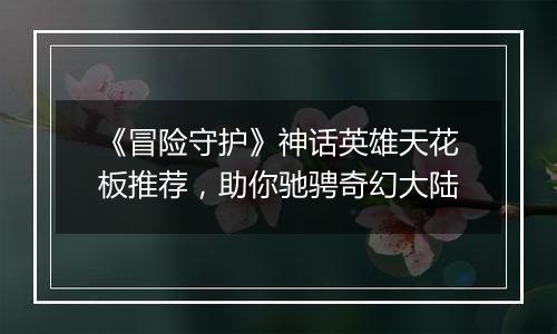 《冒险守护》神话英雄天花板推荐，助你驰骋奇幻大陆