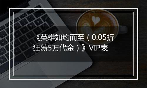《英雄如约而至（0.05折狂薅5万代金）》VIP表