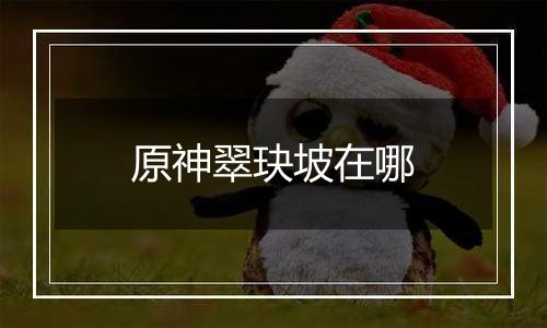 原神翠玦坡在哪