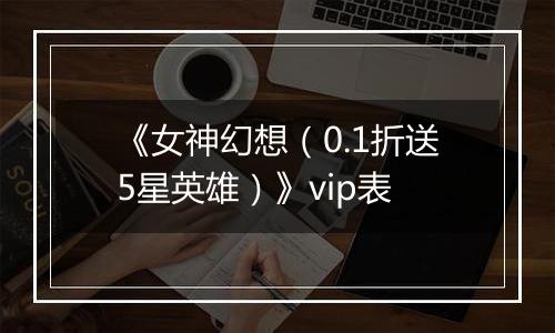 《女神幻想（0.1折送5星英雄）》vip表