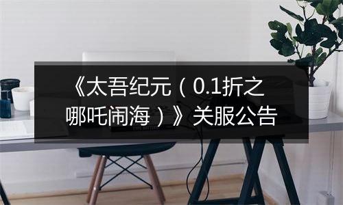 《太吾纪元（0.1折之哪吒闹海）》关服公告