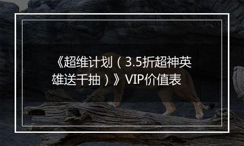 《超维计划（3.5折超神英雄送千抽）》VIP价值表