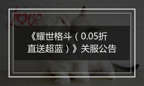 《耀世格斗（0.05折直送超蓝）》关服公告