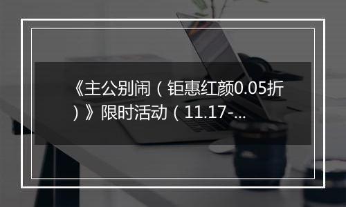 《主公别闹（钜惠红颜0.05折）》限时活动（11.17-11.20）