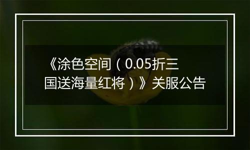 《涂色空间（0.05折三国送海量红将）》关服公告