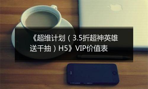 《超维计划（3.5折超神英雄送千抽）H5》VIP价值表