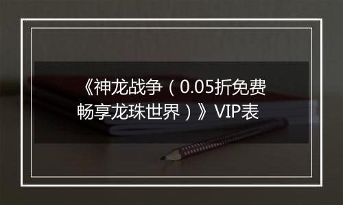 《神龙战争（0.05折免费畅享龙珠世界）》VIP表