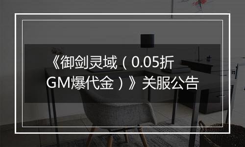 《御剑灵域（0.05折GM爆代金）》关服公告