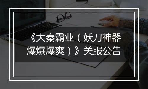 《大秦霸业（妖刀神器爆爆爆爽）》关服公告