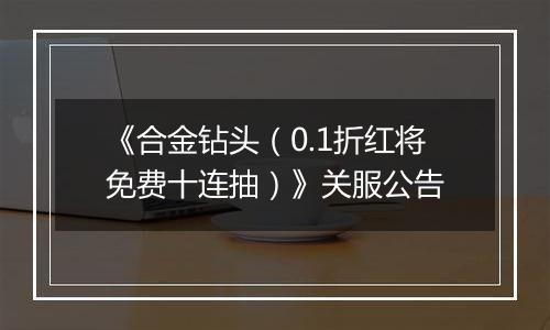 《合金钻头（0.1折红将免费十连抽）》关服公告