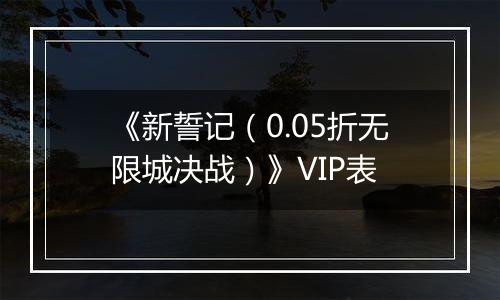 《新誓记（0.05折无限城决战）》VIP表