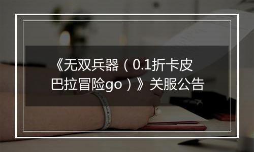 《无双兵器（0.1折卡皮巴拉冒险go）》关服公告