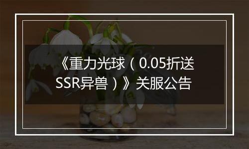 《重力光球（0.05折送SSR异兽）》关服公告